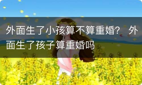 外面生了小孩算不算重婚？ 外面生了孩子算重婚吗