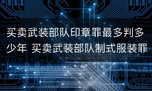 买卖武装部队印章罪最多判多少年 买卖武装部队制式服装罪 司法解释