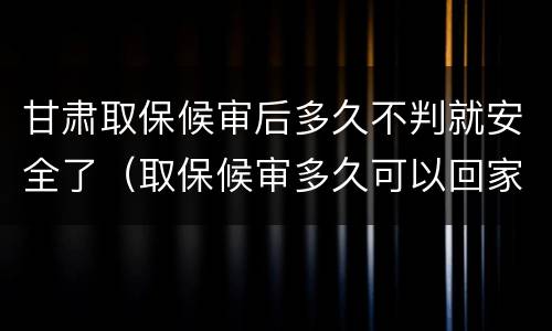 甘肃取保候审后多久不判就安全了（取保候审多久可以回家）