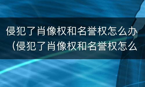 侵犯了肖像权和名誉权怎么办（侵犯了肖像权和名誉权怎么办呢）