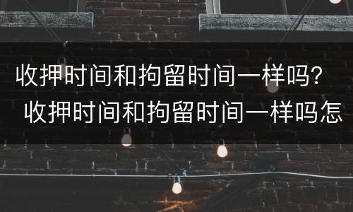 收押时间和拘留时间一样吗？ 收押时间和拘留时间一样吗怎么办