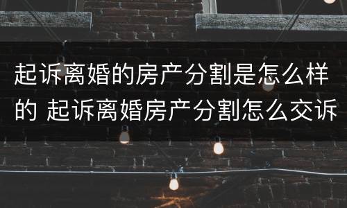 起诉离婚的房产分割是怎么样的 起诉离婚房产分割怎么交诉讼费