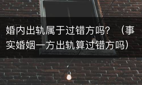 婚内出轨属于过错方吗？（事实婚姻一方出轨算过错方吗）