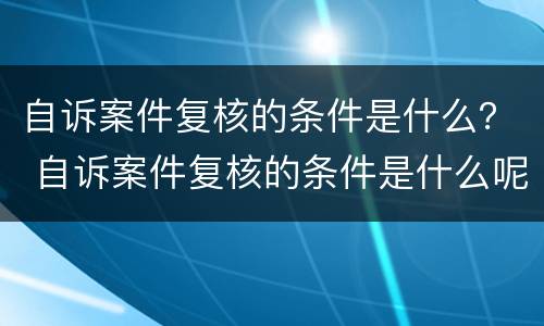 自诉案件复核的条件是什么？ 自诉案件复核的条件是什么呢