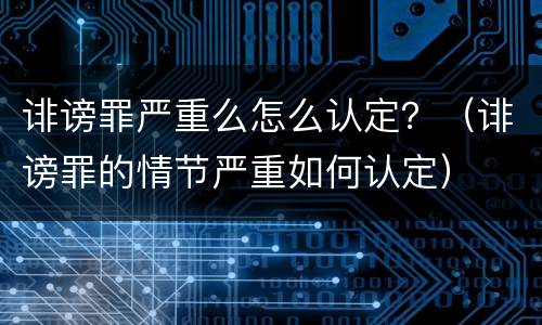 诽谤罪严重么怎么认定？（诽谤罪的情节严重如何认定）
