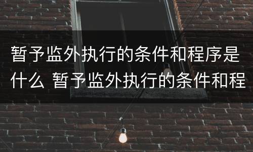 暂予监外执行的条件和程序是什么 暂予监外执行的条件和程序是什么意思