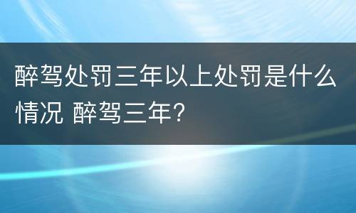 醉驾处罚三年以上处罚是什么情况 醉驾三年?