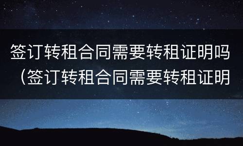 签订转租合同需要转租证明吗（签订转租合同需要转租证明吗怎么写）