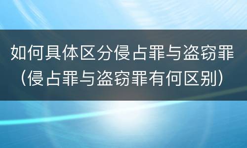 如何具体区分侵占罪与盗窃罪（侵占罪与盗窃罪有何区别）