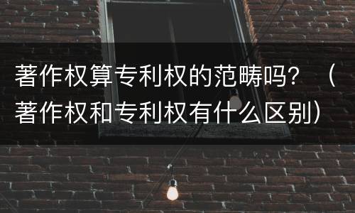 著作权算专利权的范畴吗？（著作权和专利权有什么区别）