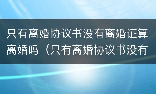 只有离婚协议书没有离婚证算离婚吗（只有离婚协议书没有离婚证算离婚吗有效吗）