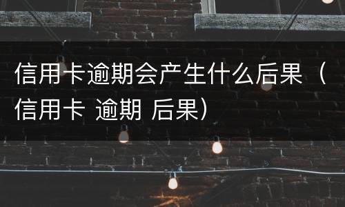 信用卡逾期会产生什么后果（信用卡 逾期 后果）