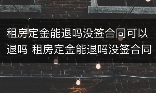 租房定金能退吗没签合同可以退吗 租房定金能退吗没签合同可以退吗怎么退