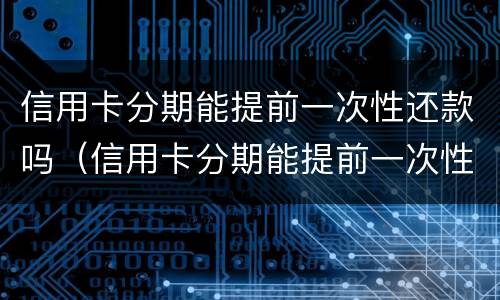 信用卡分期能提前一次性还款吗（信用卡分期能提前一次性还款吗多少钱）