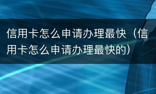 信用卡怎么申请办理最快（信用卡怎么申请办理最快的）