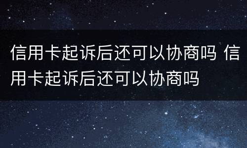 信用卡起诉后还可以协商吗 信用卡起诉后还可以协商吗