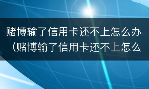 赌博输了信用卡还不上怎么办（赌博输了信用卡还不上怎么办呢）