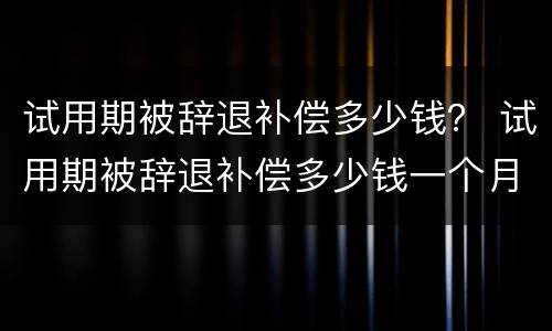 试用期被辞退补偿多少钱？ 试用期被辞退补偿多少钱一个月