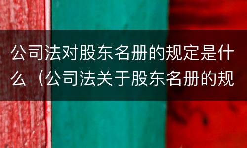 公司法对股东名册的规定是什么（公司法关于股东名册的规定）
