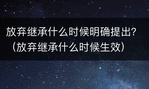 放弃继承什么时候明确提出？（放弃继承什么时候生效）