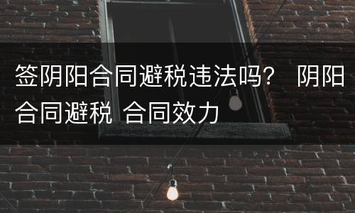 签阴阳合同避税违法吗？ 阴阳合同避税 合同效力