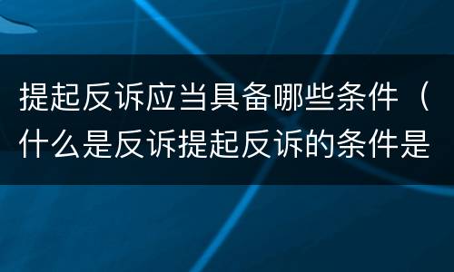 提起反诉应当具备哪些条件（什么是反诉提起反诉的条件是什么）