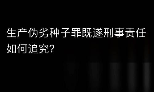 生产伪劣种子罪既遂刑事责任如何追究？