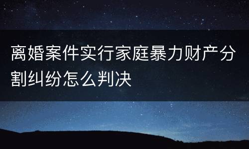 离婚案件实行家庭暴力财产分割纠纷怎么判决