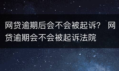 网贷逾期后会不会被起诉？ 网贷逾期会不会被起诉法院