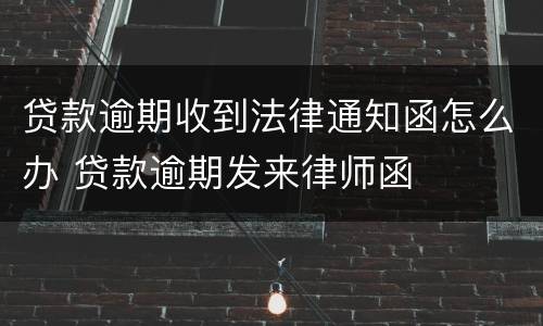 贷款逾期收到法律通知函怎么办 贷款逾期发来律师函