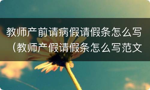 教师产前请病假请假条怎么写（教师产假请假条怎么写范文）