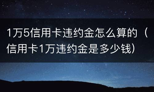 1万5信用卡违约金怎么算的（信用卡1万违约金是多少钱）