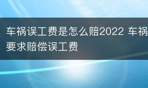车祸误工费是怎么赔2022 车祸要求赔偿误工费
