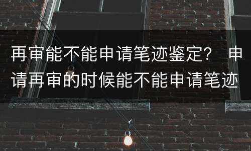 再审能不能申请笔迹鉴定？ 申请再审的时候能不能申请笔迹鉴定