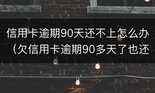 信用卡逾期90天还不上怎么办（欠信用卡逾期90多天了也还不上怎么办?）