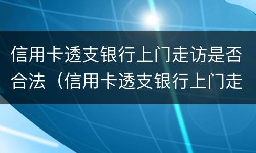 信用卡透支银行上门走访是否合法（信用卡透支银行上门走访是否合法呢）