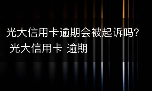 光大信用卡逾期会被起诉吗？ 光大信用卡 逾期