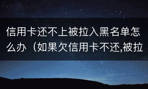 信用卡还不上被拉入黑名单怎么办（如果欠信用卡不还,被拉黑名单了,怎么办）