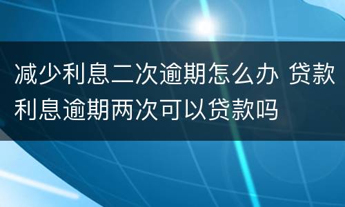 减少利息二次逾期怎么办 贷款利息逾期两次可以贷款吗