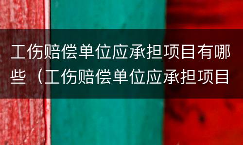 工伤赔偿单位应承担项目有哪些（工伤赔偿单位应承担项目有哪些内容）