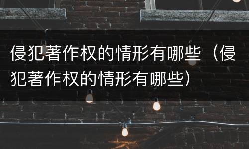 侵犯著作权的情形有哪些（侵犯著作权的情形有哪些）