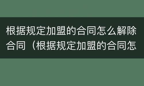 根据规定加盟的合同怎么解除合同（根据规定加盟的合同怎么解除合同呢）