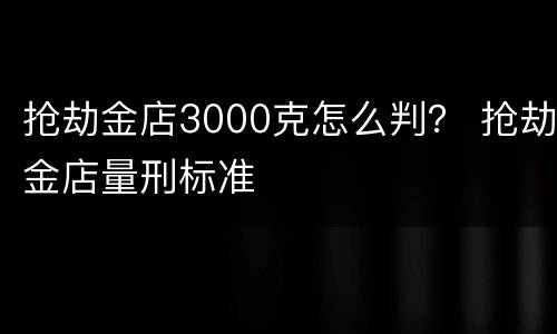 抢劫金店3000克怎么判？ 抢劫金店量刑标准