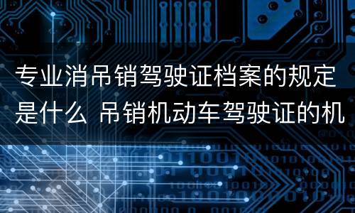 专业消吊销驾驶证档案的规定是什么 吊销机动车驾驶证的机动车驾驶证档案资料保留