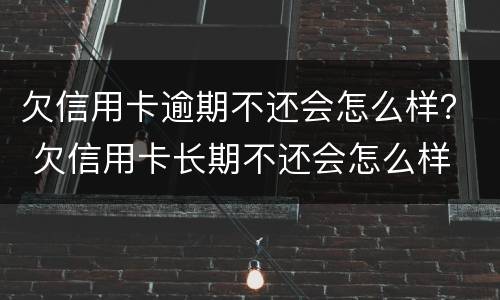 欠信用卡逾期不还会怎么样？ 欠信用卡长期不还会怎么样