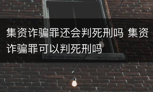 集资诈骗罪还会判死刑吗 集资诈骗罪可以判死刑吗