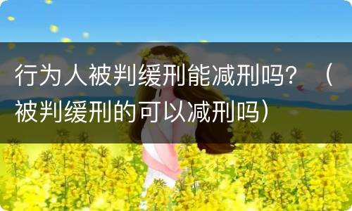 行为人被判缓刑能减刑吗？（被判缓刑的可以减刑吗）