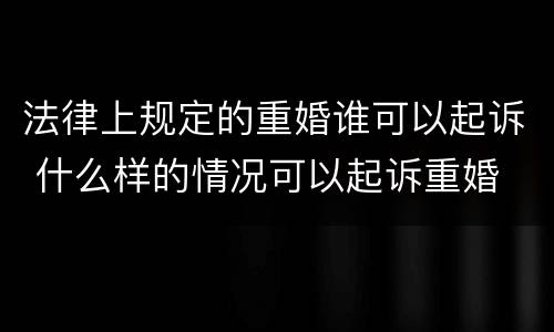 法律上规定的重婚谁可以起诉 什么样的情况可以起诉重婚