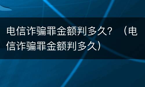 电信诈骗罪金额判多久？（电信诈骗罪金额判多久）