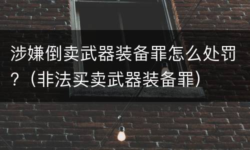 涉嫌倒卖武器装备罪怎么处罚?（非法买卖武器装备罪）